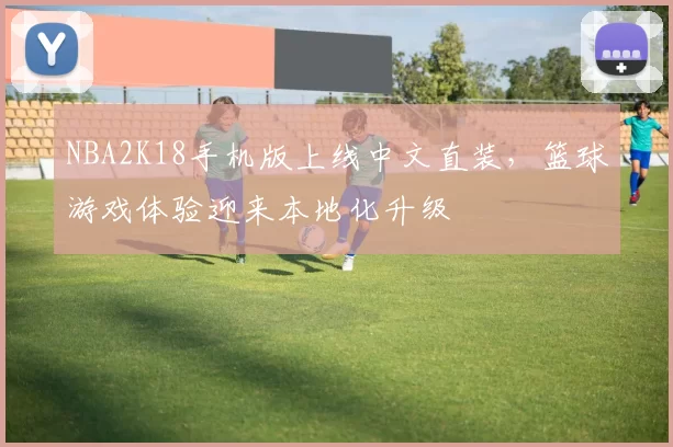 NBA2K18手机版上线中文直装，篮球游戏体验迎来本地化升级