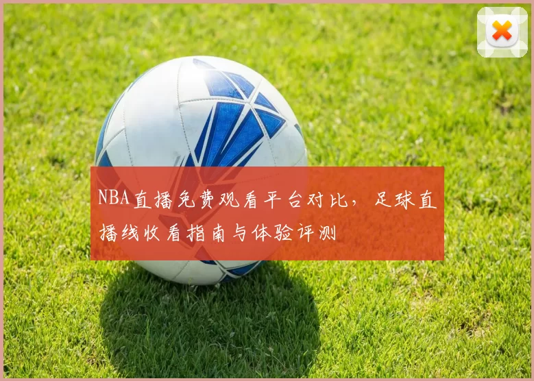 NBA直播免费观看平台对比，足球直播线收看指南与体验评测
