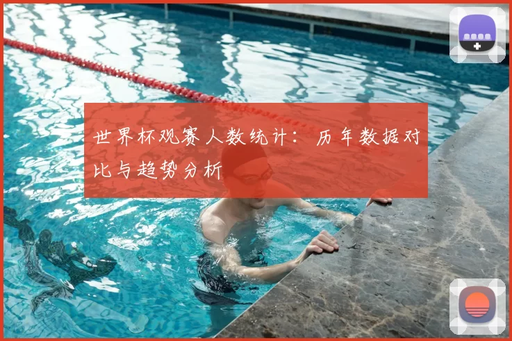 世界杯观赛人数统计:历年数据对比与趋势分析