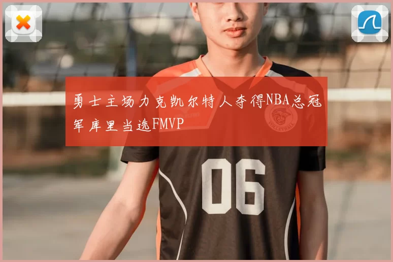 勇士主场力克凯尔特人夺得NBA总冠军库里当选FMVP