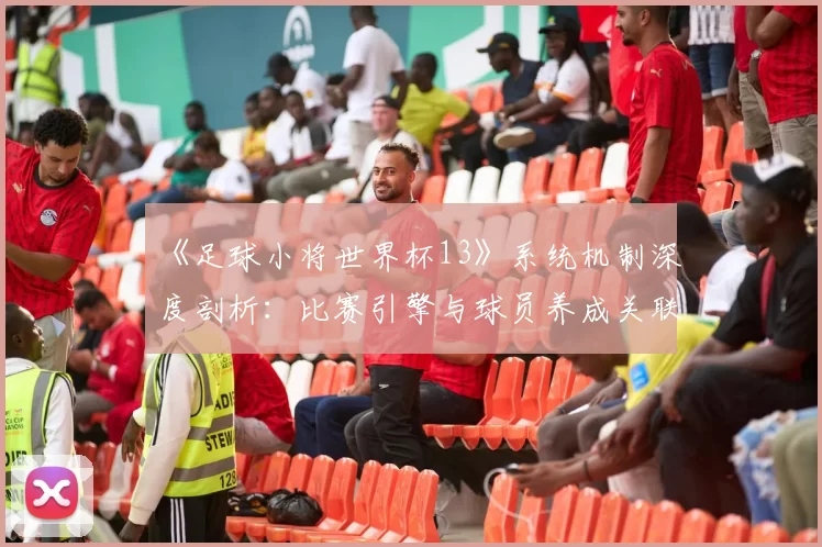 《足球小将世界杯13》系统机制深度剖析:比赛引擎与球员养成关联性研究