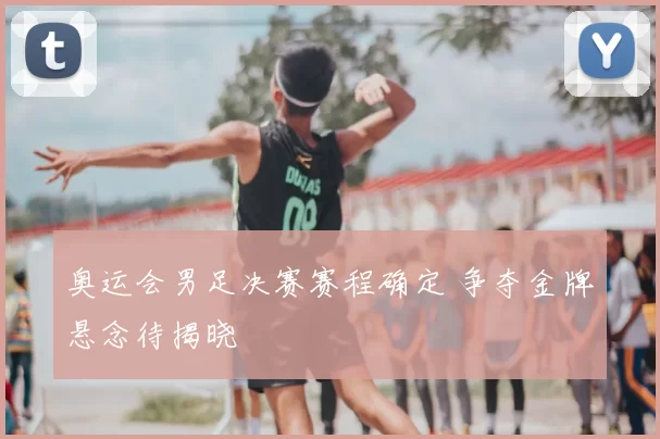 奥运会男足决赛赛程确定 争夺金牌悬念待揭晓