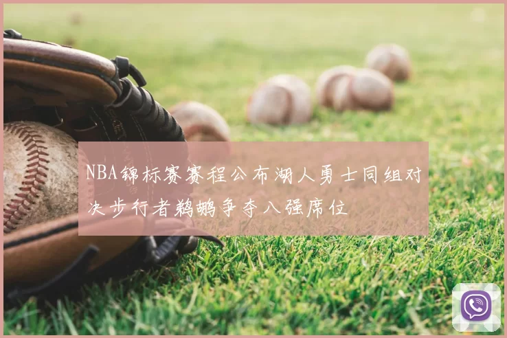 NBA锦标赛赛程公布湖人勇士同组对决步行者鹈鹕争夺八强席位