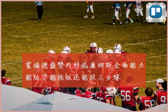 霍福德盛赞内特威廉姆斯全面能力能防守能抢板还能投三分球