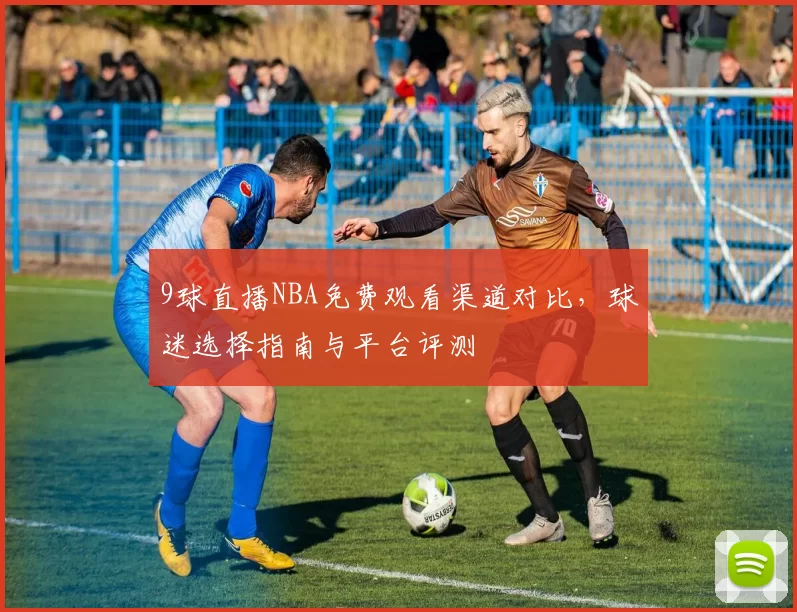 9球直播NBA免费观看渠道对比，球迷选择指南与平台评测