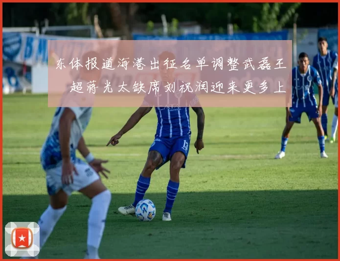 东体报道海港出征名单调整武磊王燊超蒋光太缺席刘祝润迎来更多上场机会