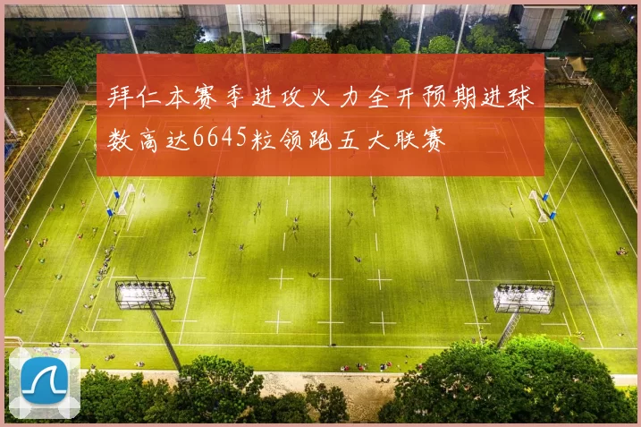 拜仁本赛季进攻火力全开预期进球数高达6645粒领跑五大联赛