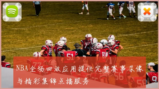 NBA全场回放应用提供完整赛事录像与精彩集锦点播服务