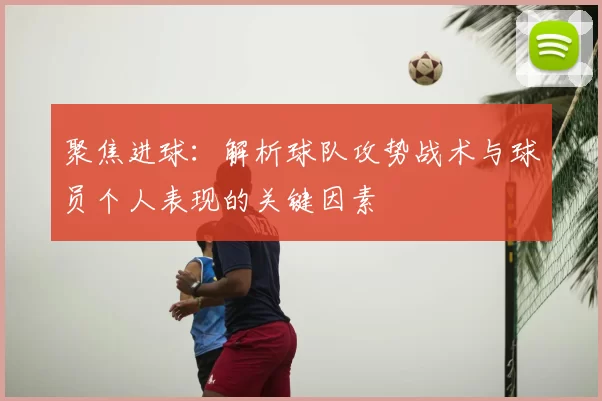聚焦进球：解析球队攻势战术与球员个人表现的关键因素