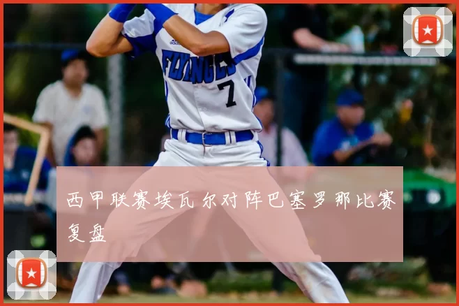 西甲联赛埃瓦尔对阵巴塞罗那比赛复盘