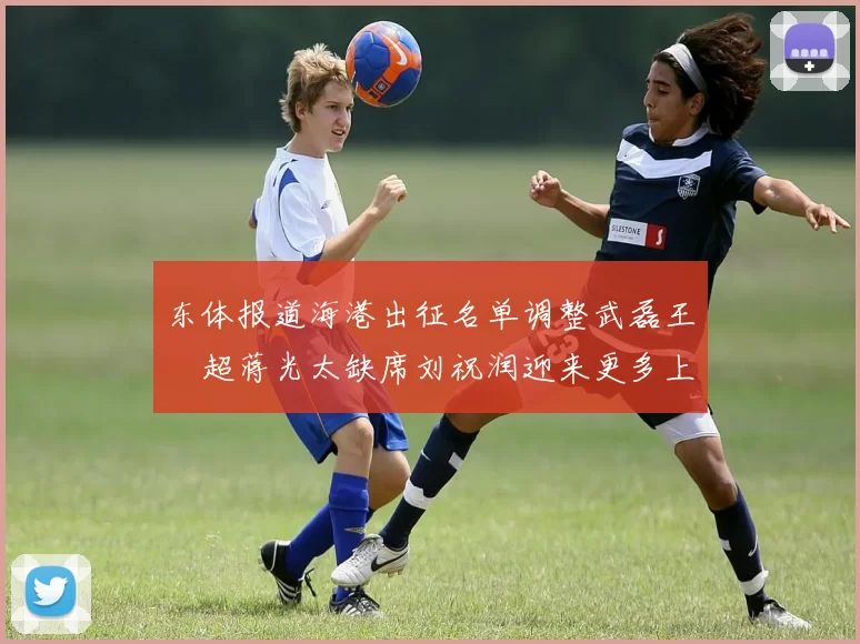 东体报道海港出征名单调整武磊王燊超蒋光太缺席刘祝润迎来更多上场机会