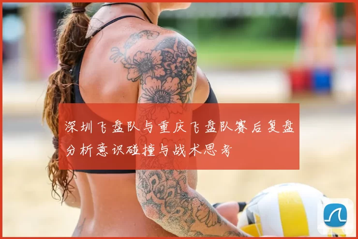 深圳飞盘队与重庆飞盘队赛后复盘分析意识碰撞与战术思考