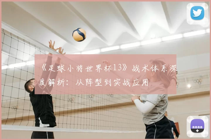 《足球小将世界杯13》战术体系深度解析：从阵型到实战应用