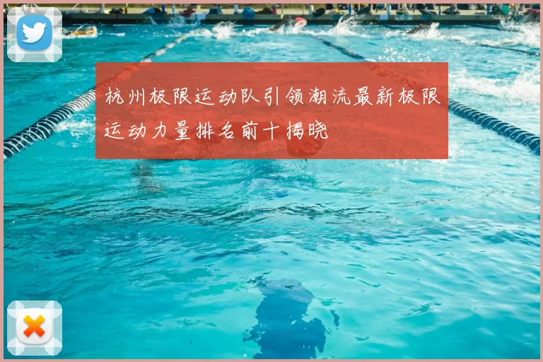 杭州极限运动队引领潮流最新极限运动力量排名前十揭晓