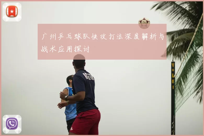 广州乒乓球队快攻打法深度解析与战术应用探讨