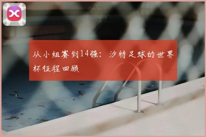 从小组赛到14强:沙特足球的世界杯征程回顾