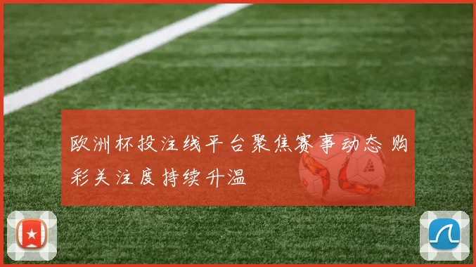 欧洲杯投注线平台聚焦赛事动态 购彩关注度持续升温