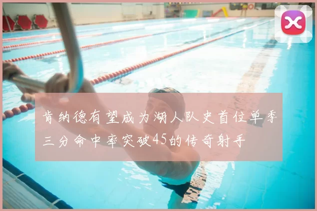 肯纳德有望成为湖人队史首位单季三分命中率突破45的传奇射手
