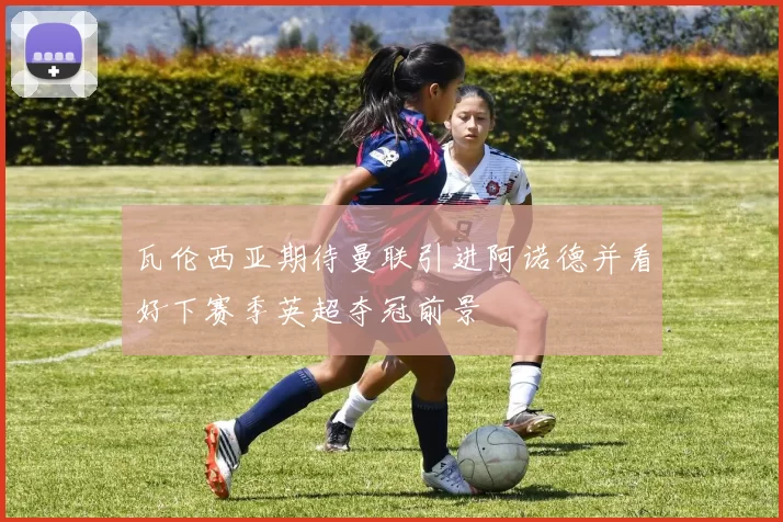 瓦伦西亚期待曼联引进阿诺德并看好下赛季英超夺冠前景