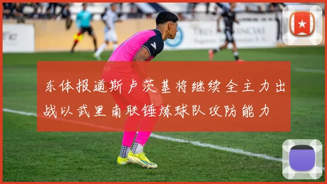 东体报道斯卢茨基将继续全主力出战以武里南联锤炼球队攻防能力