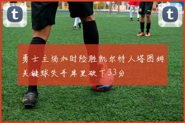 勇士主场加时险胜凯尔特人塔图姆关键球失手库里砍下33分
