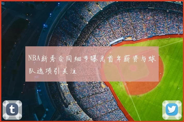 NBA新秀合同细节曝光首年薪资与球队选项引关注