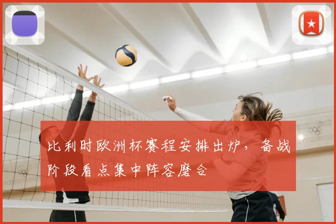 比利时欧洲杯赛程安排出炉,备战阶段看点集中阵容磨合