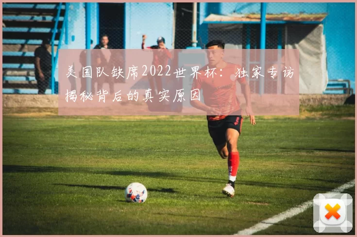美国队缺席2022世界杯:独家专访揭秘背后的真实原因