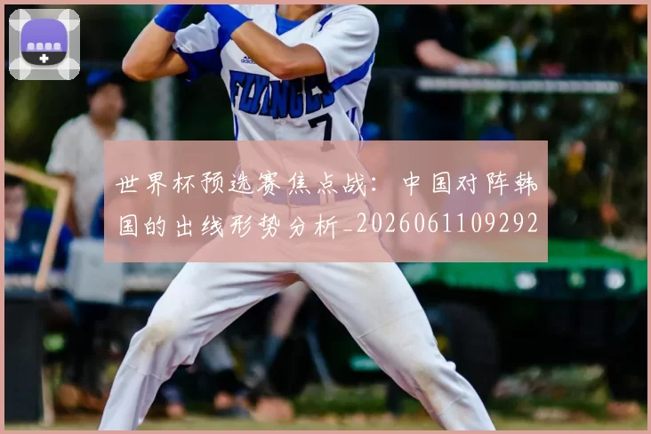 世界杯预选赛焦点战:中国对阵韩国的出线形势分析_20260611092926