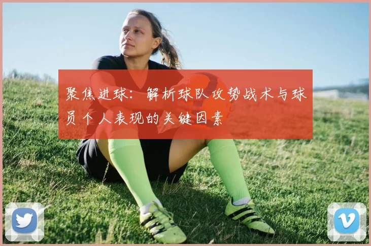 聚焦进球：解析球队攻势战术与球员个人表现的关键因素