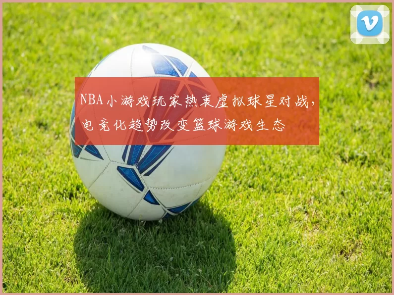 NBA小游戏玩家热衷虚拟球星对战，电竞化趋势改变篮球游戏生态
