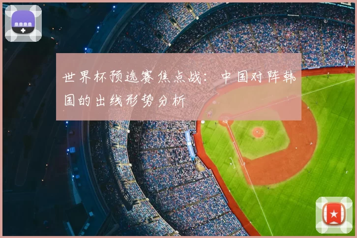 世界杯预选赛焦点战：中国对阵韩国的出线形势分析