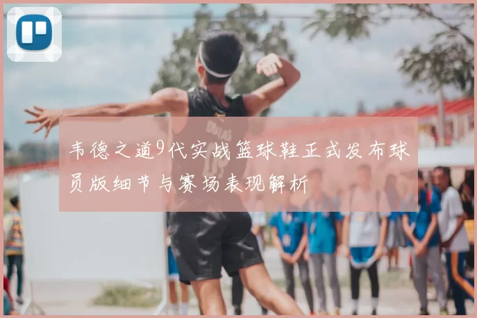 韦德之道9代实战篮球鞋正式发布球员版细节与赛场表现解析