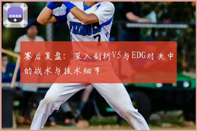 赛后复盘:深入剖析V5与EDG对决中的战术与技术细节