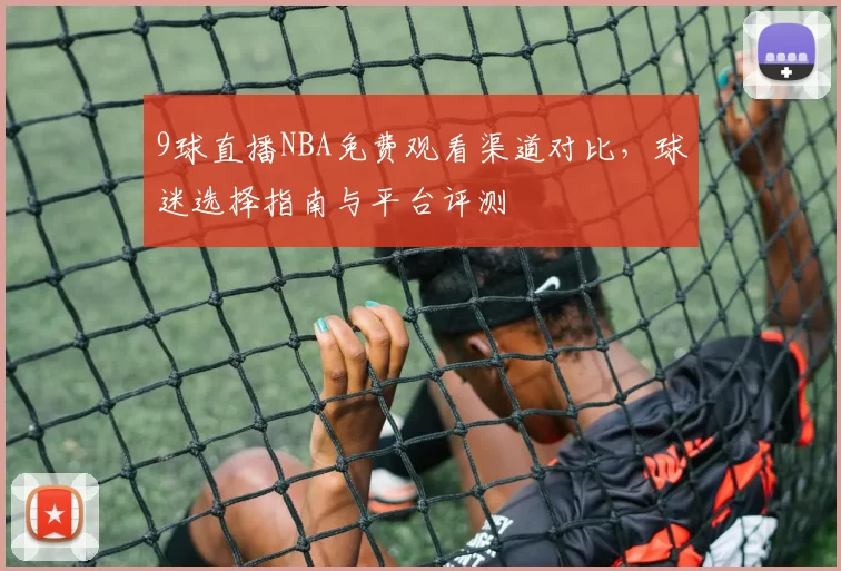 9球直播NBA免费观看渠道对比，球迷选择指南与平台评测