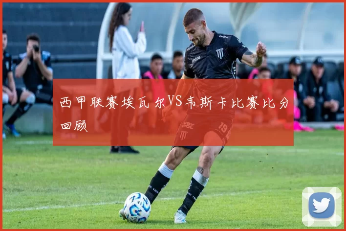 西甲联赛埃瓦尔VS韦斯卡比赛比分回顾