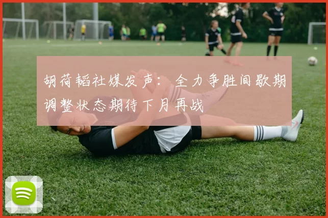胡荷韬社媒发声:全力争胜间歇期调整状态期待下月再战