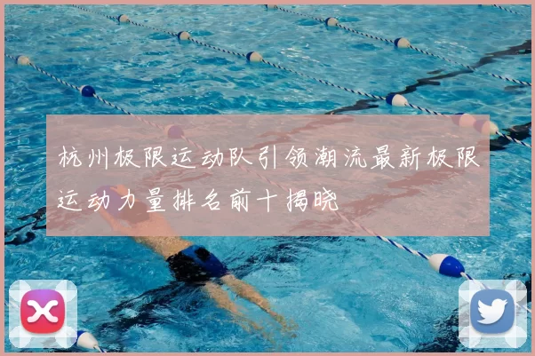 杭州极限运动队引领潮流最新极限运动力量排名前十揭晓