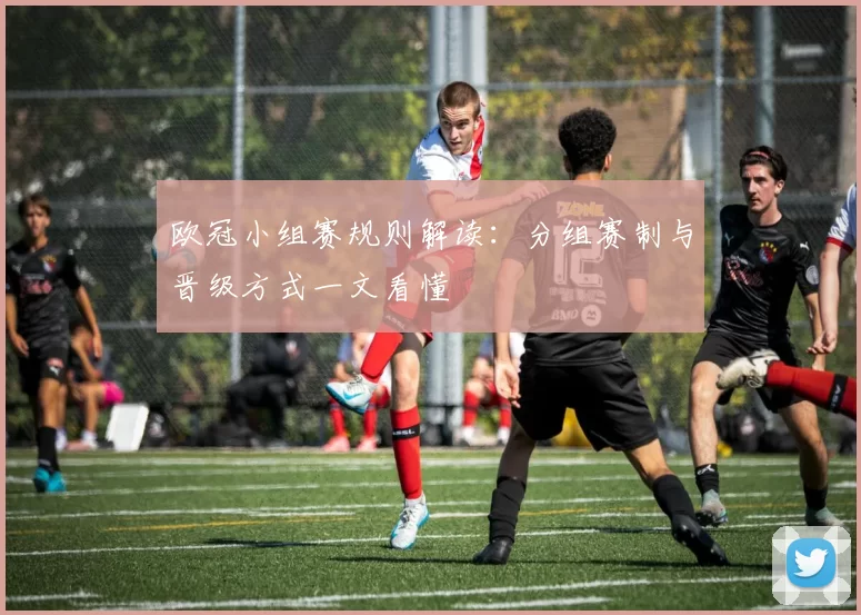 欧冠小组赛规则解读：分组赛制与晋级方式一文看懂