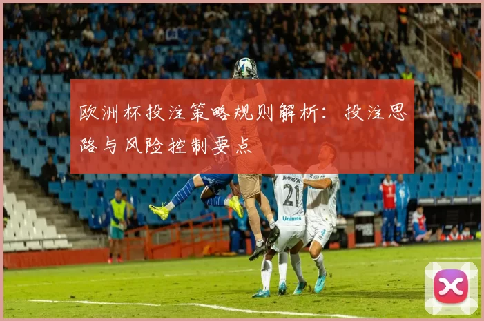欧洲杯投注策略规则解析:投注思路与风险控制要点