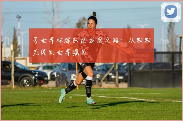 号世界杯球队的逆袭之路：从默默无闻到世界瞩目