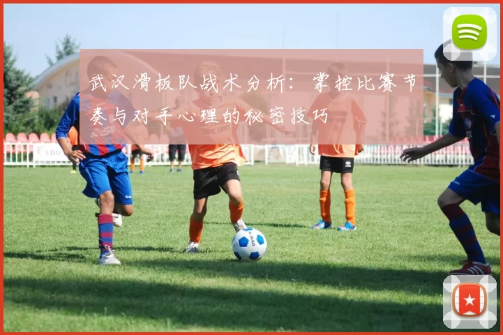 武汉滑板队战术分析：掌控比赛节奏与对手心理的秘密技巧