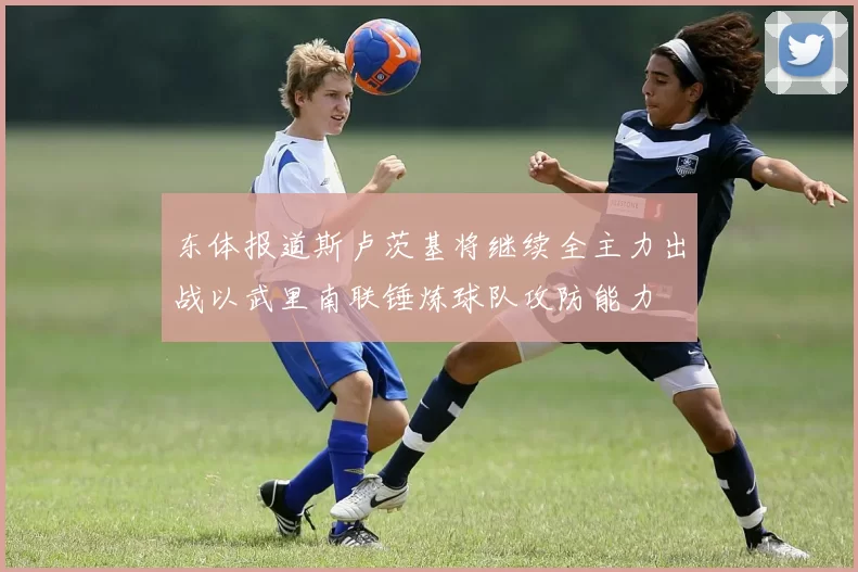 东体报道斯卢茨基将继续全主力出战以武里南联锤炼球队攻防能力