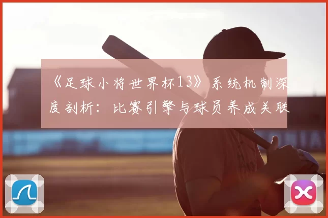 《足球小将世界杯13》系统机制深度剖析：比赛引擎与球员养成关联性研究