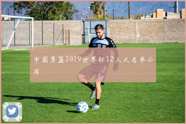 中国男篮2019世界杯12人大名单公布