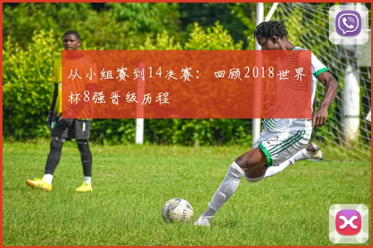 从小组赛到14决赛:回顾2018世界杯8强晋级历程