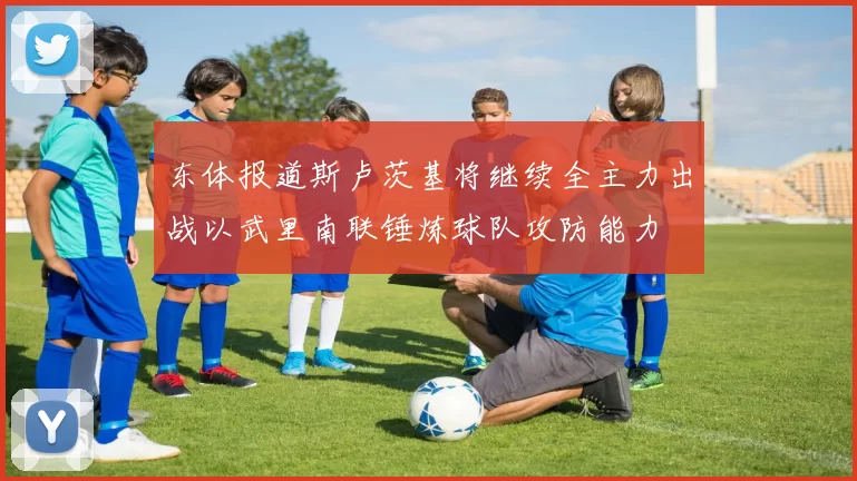 东体报道斯卢茨基将继续全主力出战以武里南联锤炼球队攻防能力