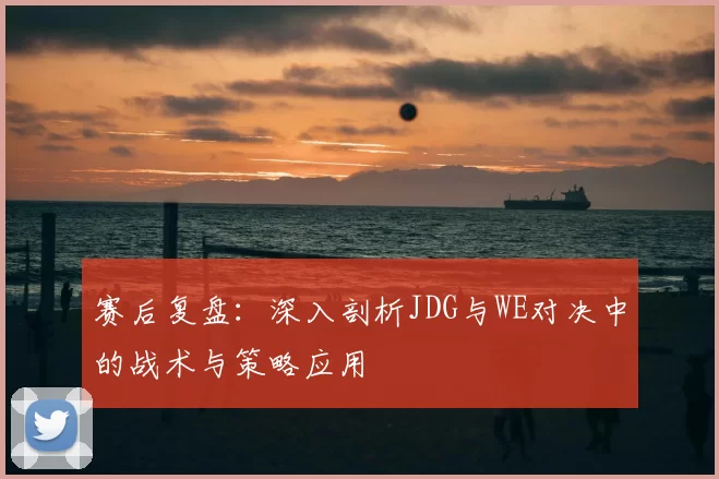 赛后复盘:深入剖析JDG与WE对决中的战术与策略应用