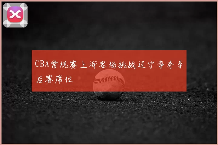 CBA常规赛上海客场挑战辽宁争夺季后赛席位