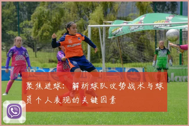 聚焦进球：解析球队攻势战术与球员个人表现的关键因素